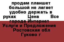 продам планшет большой не лагает удобно держать в руках!!!! › Цена ­ 2 - Все города Интернет » Услуги и Предложения   . Ростовская обл.,Гуково г.